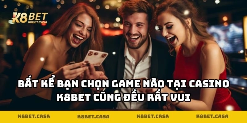 Bất kể bạn chọn game nào tại Casino K8BET cũng đều rất vui
