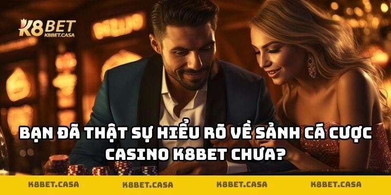Bạn đã thật sự hiểu rõ về sảnh cá cược Casino K8BET chưa?