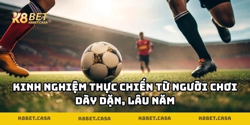 Kinh nghiệm thực chiến từ người chơi dày dặn, lâu năm