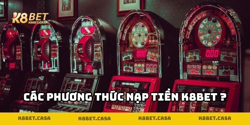 Nạp tiền K8BET - Các phương thức nạp tiền K8BET