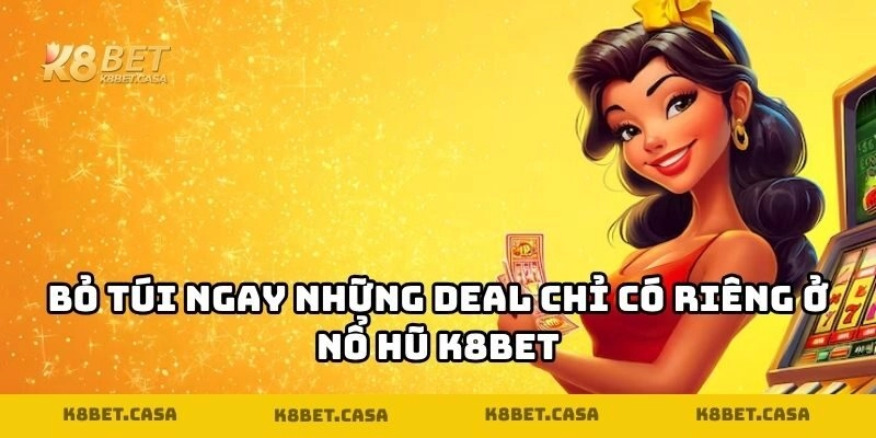 Bỏ túi ngay những deal chỉ có riêng ở nổ hũ K8BET