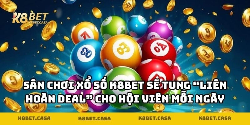 Sân chơi Xổ số K8BET sẽ tung “liên hoàn deal” cho hội viên mỗi ngày