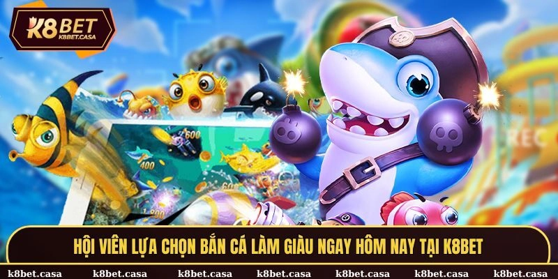 Hội viên lựa chọn bắn cá làm giàu ngay hôm nay tại K8BET