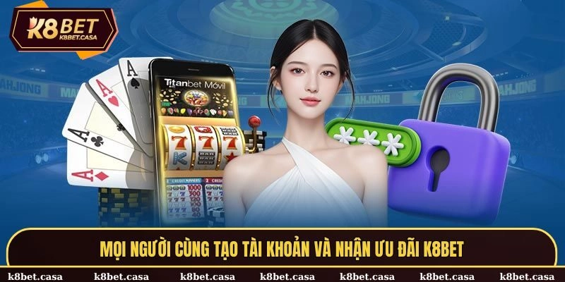 Mọi người cùng tạo tài khoản và nhận ưu đãi K8BET